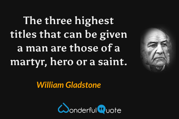 The three highest titles that can be given a man are those of a martyr, hero or a saint. - William Gladstone quote.
