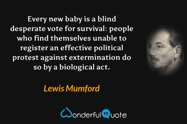 Every new baby is a blind desperate vote for survival: people who find themselves unable to register an effective political protest against extermination do so by a biological act. - Lewis Mumford quote.