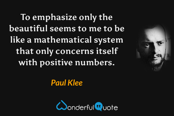 To emphasize only the beautiful seems to me to be like a mathematical system that only concerns itself with positive numbers. - Paul Klee quote.