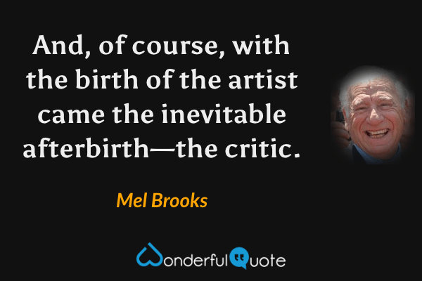 And, of course, with the birth of the artist came the inevitable afterbirth—the critic. - Mel Brooks quote.