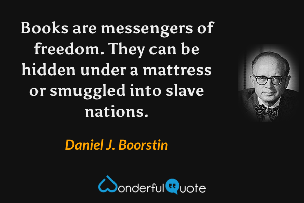 Books are messengers of freedom.  They can be hidden under a mattress or smuggled into slave nations. - Daniel J. Boorstin quote.