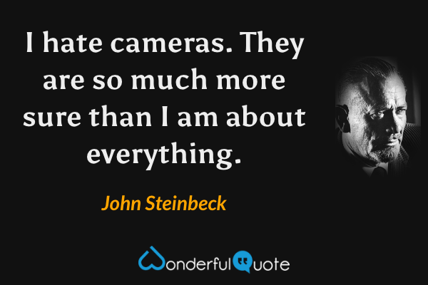 I hate cameras.  They are so much more sure than I am about everything. - John Steinbeck quote.