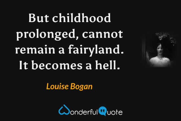But childhood prolonged, cannot remain a fairyland.  It becomes a hell. - Louise Bogan quote.