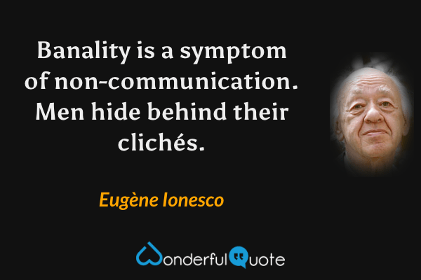 Banality is a symptom of non-communication.  Men hide behind their clichés. - Eugène Ionesco quote.