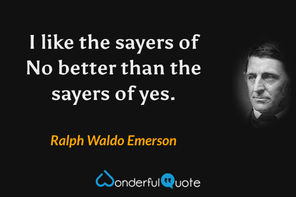 I like the sayers of No better than the sayers of yes. - Ralph Waldo Emerson quote.