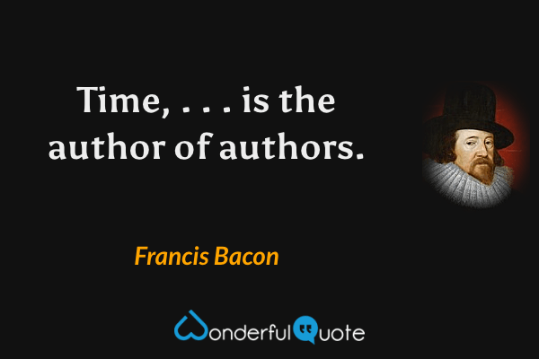 Time, . . . is the author of authors. - Francis Bacon quote.