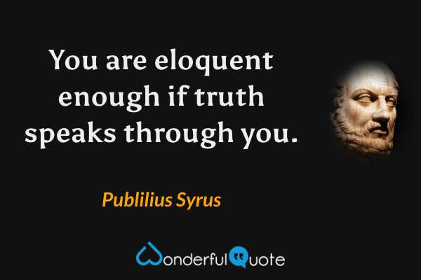 You are eloquent enough if truth speaks through you. - Publilius Syrus quote.
