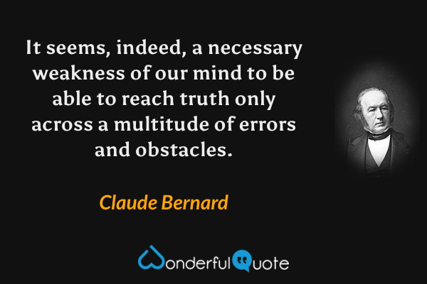 It seems, indeed, a necessary weakness of our mind to be able to reach truth only across a multitude of errors and obstacles. - Claude Bernard quote.