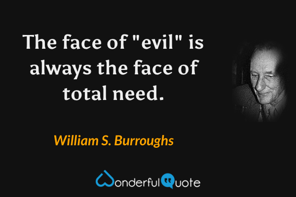 The face of "evil" is always the face of total need. - William S. Burroughs quote.