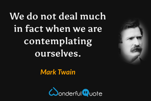 We do not deal much in fact when we are contemplating ourselves. - Mark Twain quote.