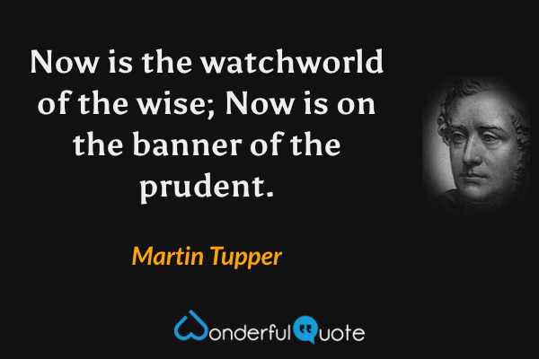 Now is the watchworld of the wise; Now is on the banner of the prudent. - Martin Tupper quote.
