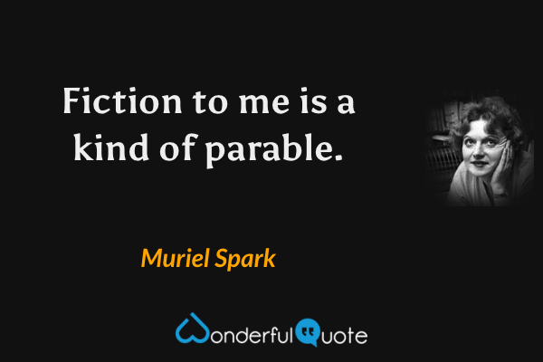 Fiction to me is a kind of parable. - Muriel Spark quote.