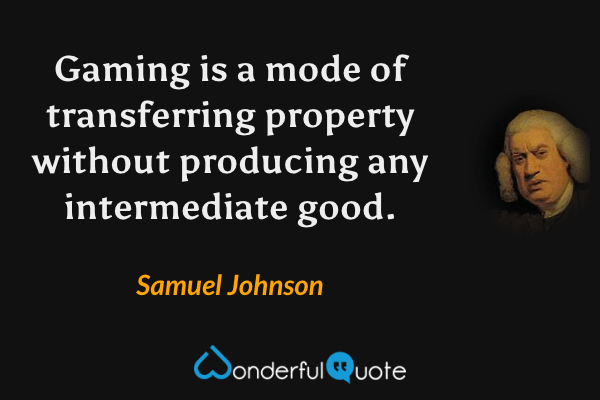 Gaming is a mode of transferring property without producing any intermediate good. - Samuel Johnson quote.
