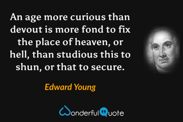An age more curious than devout is more fond to fix the place of heaven, or hell, than studious this to shun, or that to secure. - Edward Young quote.