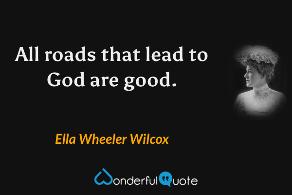 All roads that lead to God are good. - Ella Wheeler Wilcox quote.