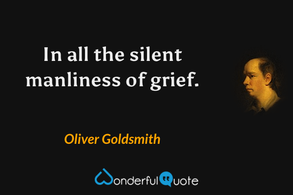 In all the silent manliness of grief. - Oliver Goldsmith quote.