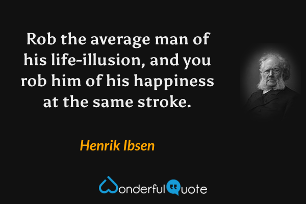 Rob the average man of his life-illusion, and you rob him of his happiness at the same stroke. - Henrik Ibsen quote.