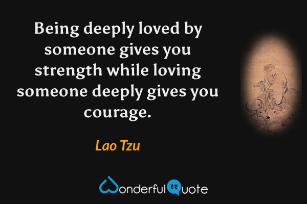 Being deeply loved by someone gives you strength while loving someone deeply gives you courage. - Lao Tzu quote.