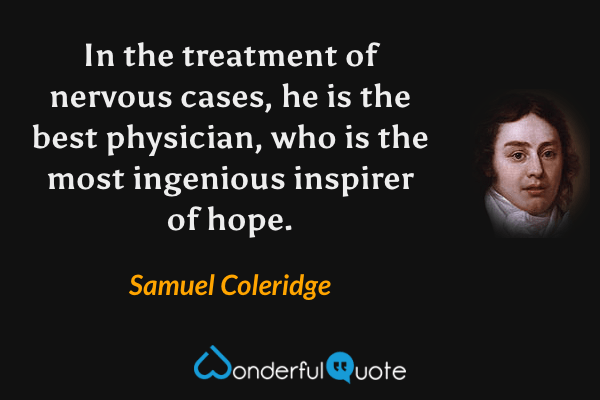 In the treatment of nervous cases, he is the best physician, who is the most ingenious inspirer of hope. - Samuel Coleridge quote.