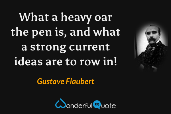 What a heavy oar the pen is, and what a strong current ideas are to row in! - Gustave Flaubert quote.