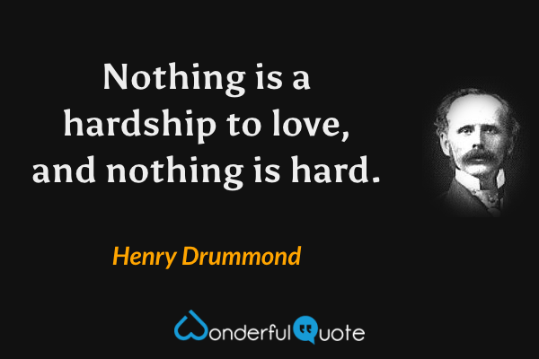 Nothing is a hardship to love, and nothing is hard. - Henry Drummond quote.