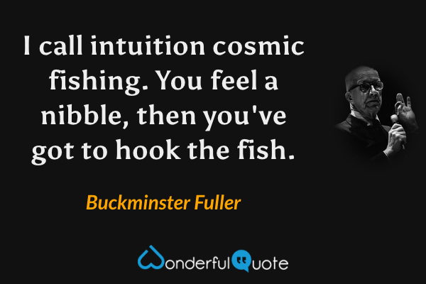 I call intuition cosmic fishing.  You feel a nibble, then you've got to hook the fish. - Buckminster Fuller quote.