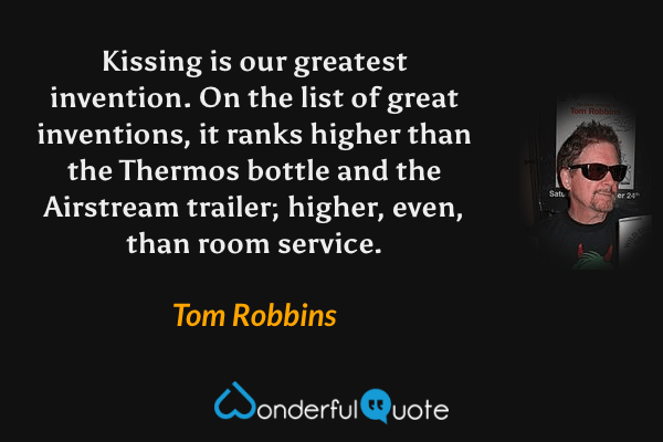 Kissing is our greatest invention.  On the list of great inventions, it ranks higher than the Thermos bottle and the Airstream trailer; higher, even, than room service. - Tom Robbins quote.