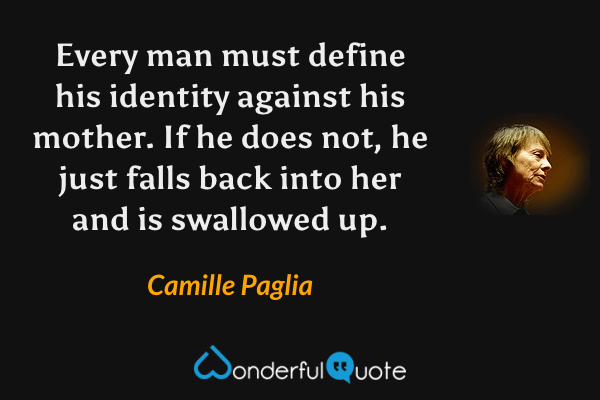 Every man must define his identity against his mother.  If he does not, he just falls back into her and is swallowed up. - Camille Paglia quote.