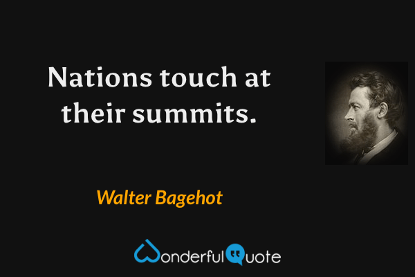 Nations touch at their summits. - Walter Bagehot quote.
