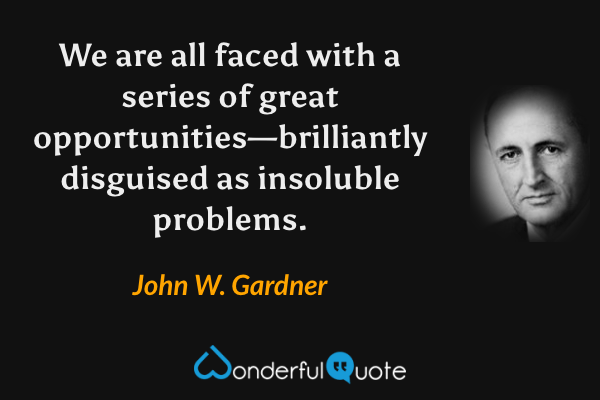 We are all faced with a series of great opportunities—brilliantly disguised as insoluble problems. - John W. Gardner quote.