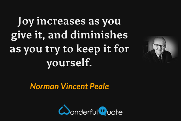 Joy increases as you give it, and diminishes as you try to keep it for yourself. - Norman Vincent Peale quote.