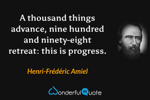 A thousand things advance, nine hundred and ninety-eight retreat: this is progress. - Henri-Frédéric Amiel quote.