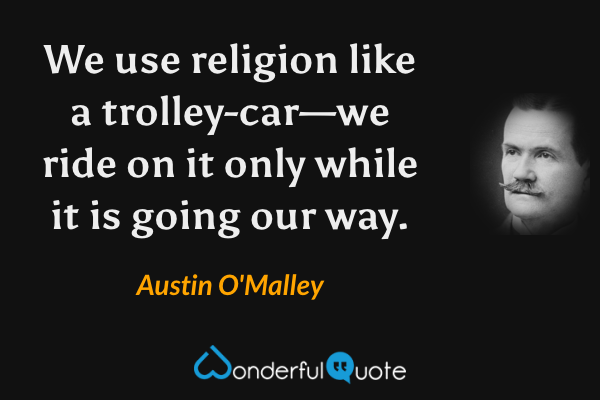 We use religion like a trolley-car—we ride on it only while it is going our way. - Austin O'Malley quote.