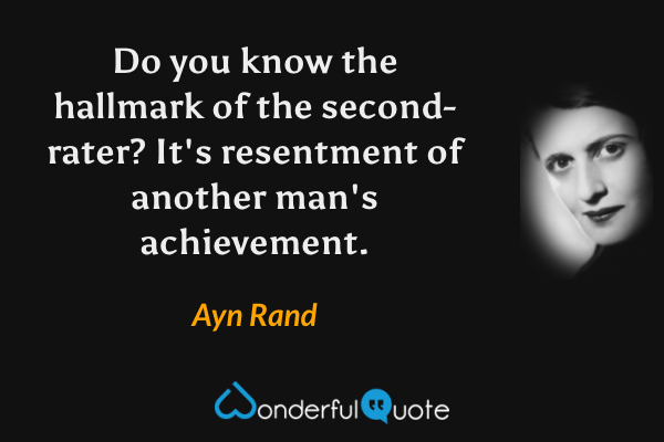 Do you know the hallmark of the second-rater?  It's resentment of another man's achievement. - Ayn Rand quote.