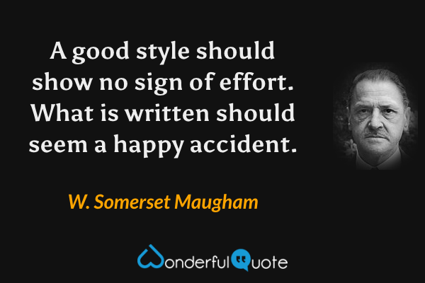 A good style should show no sign of effort.  What is written should seem a happy accident. - W. Somerset Maugham quote.