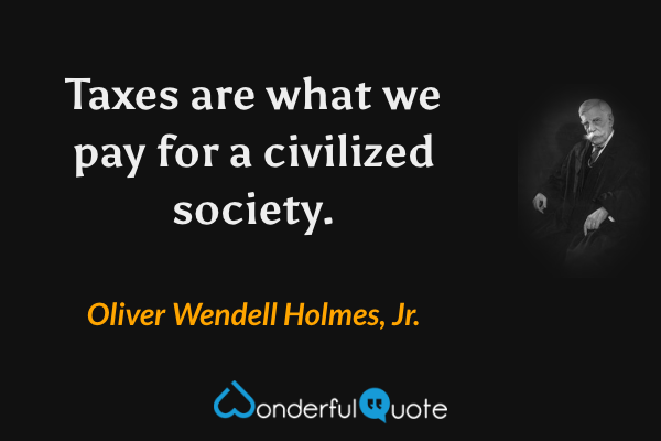 Taxes are what we pay for a civilized society. - Oliver Wendell Holmes, Jr. quote.