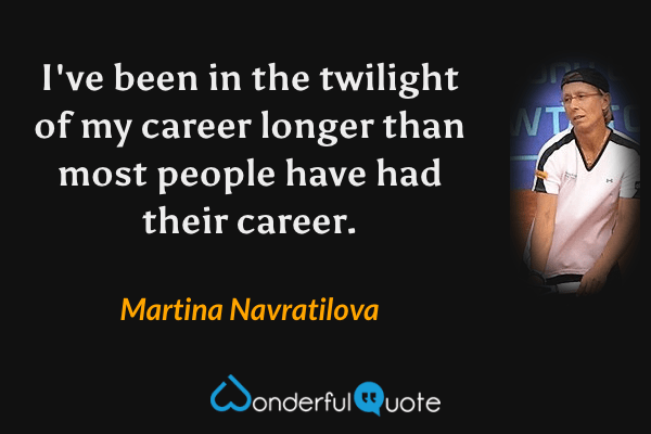 I've been in the twilight of my career longer than most people have had their career. - Martina Navratilova quote.