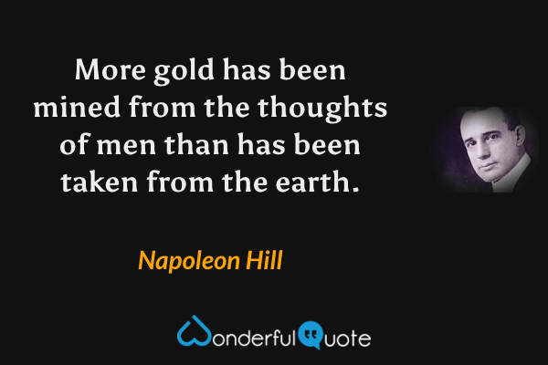 More gold has been mined from the thoughts of men than has been taken from the earth. - Napoleon Hill quote.