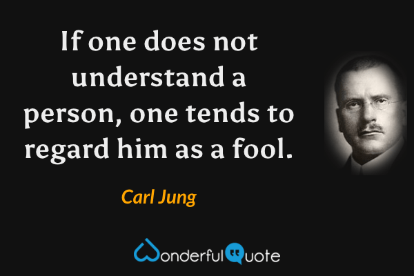 If one does not understand a person, one tends to regard him as a fool. - Carl Jung quote.