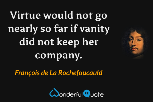 Virtue would not go nearly so far if vanity did not keep her company. - François de La Rochefoucauld quote.