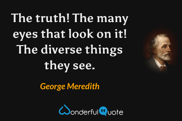The truth! The many eyes that look on it! The diverse things they see. - George Meredith quote.