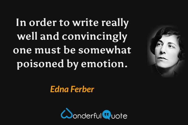 In order to write really well and convincingly one must be somewhat poisoned by emotion. - Edna Ferber quote.