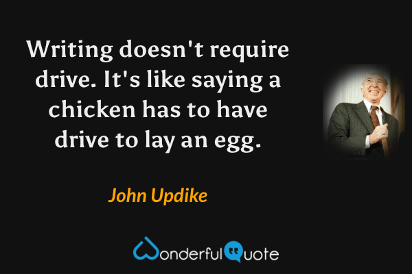 Writing doesn't require drive. It's like saying a chicken has to have drive to lay an egg. - John Updike quote.