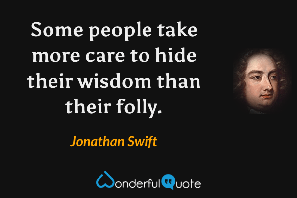 Some people take more care to hide their wisdom than their folly. - Jonathan Swift quote.