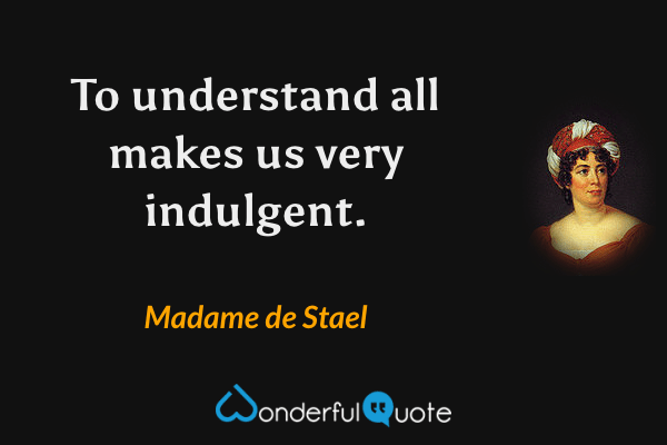 To understand all makes us very indulgent. - Madame de Stael quote.