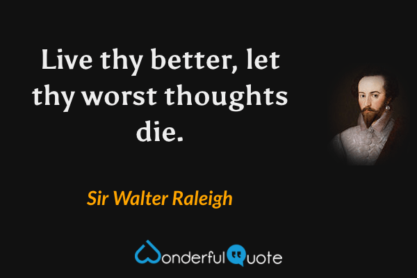 Live thy better, let thy worst thoughts die. - Sir Walter Raleigh quote.