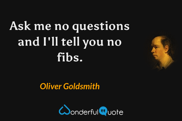 Ask me no questions and I'll tell you no fibs. - Oliver Goldsmith quote.
