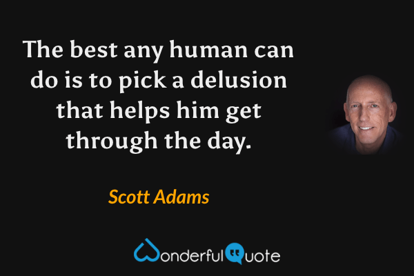 The best any human can do is to pick a delusion that helps him get through the day. - Scott Adams quote.