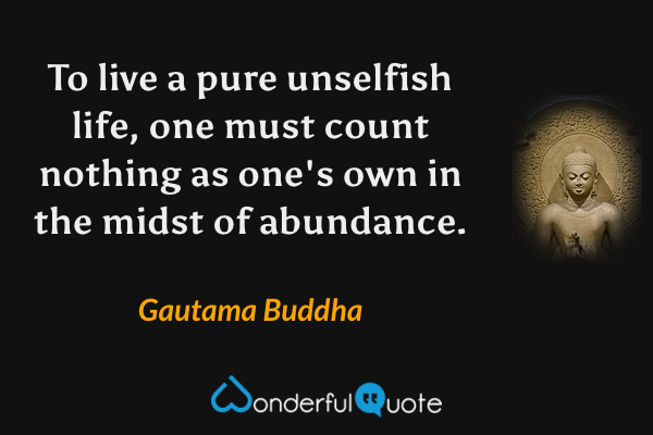 To live a pure unselfish life, one must count nothing as one's own in the midst of abundance. - Gautama Buddha quote.