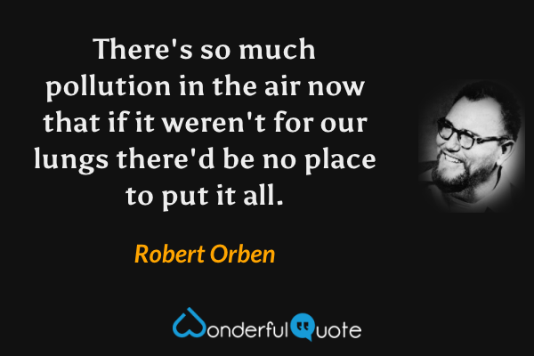 There's so much pollution in the air now that if it weren't for our lungs there'd be no place to put it all. - Robert Orben quote.